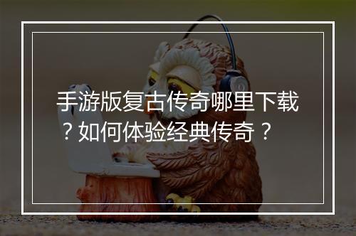 手游版复古传奇哪里下载？如何体验经典传奇？