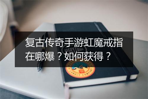 复古传奇手游虹魔戒指在哪爆？如何获得？