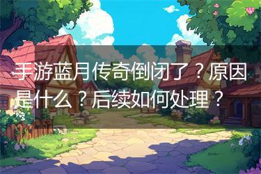 手游蓝月传奇倒闭了？原因是什么？后续如何处理？