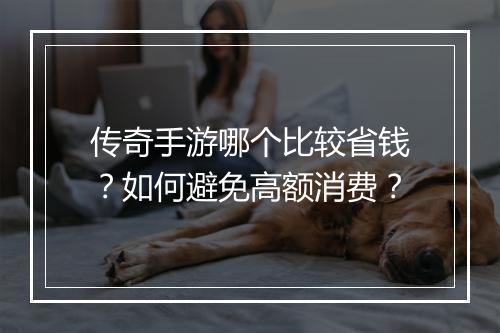 传奇手游哪个比较省钱？如何避免高额消费？
