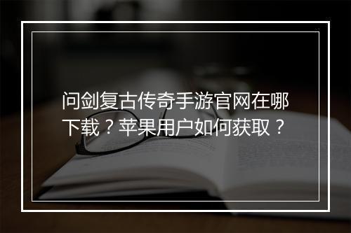 问剑复古传奇手游官网在哪下载？苹果用户如何获取？