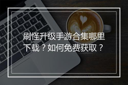 刷怪升级手游合集哪里下载？如何免费获取？
