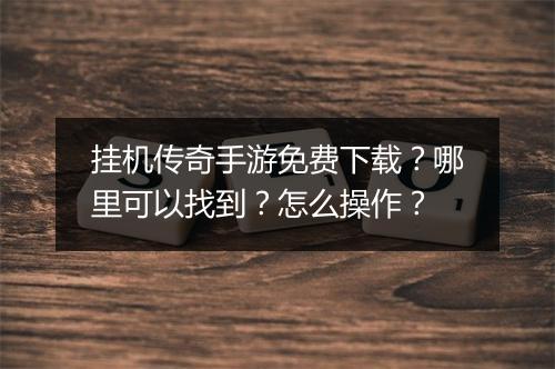 挂机传奇手游免费下载？哪里可以找到？怎么操作？