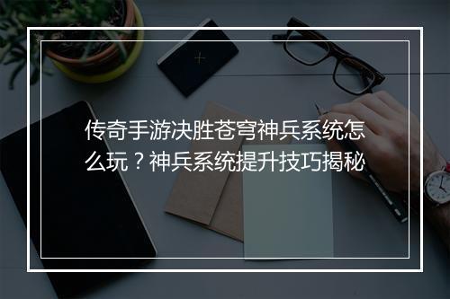 传奇手游决胜苍穹神兵系统怎么玩？神兵系统提升技巧揭秘