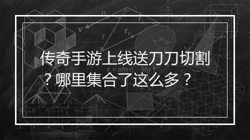传奇手游上线送刀刀切割？哪里集合了这么多？