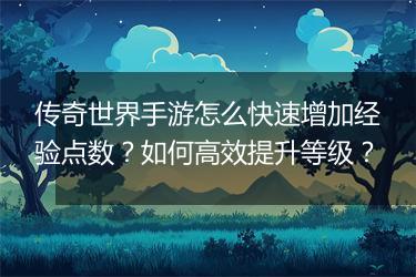 传奇世界手游怎么快速增加经验点数？如何高效提升等级？