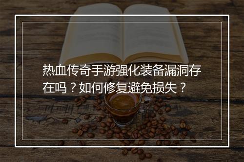 热血传奇手游强化装备漏洞存在吗？如何修复避免损失？