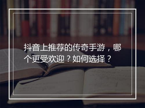 抖音上推荐的传奇手游，哪个更受欢迎？如何选择？
