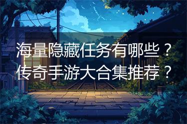 海量隐藏任务有哪些？传奇手游大合集推荐？