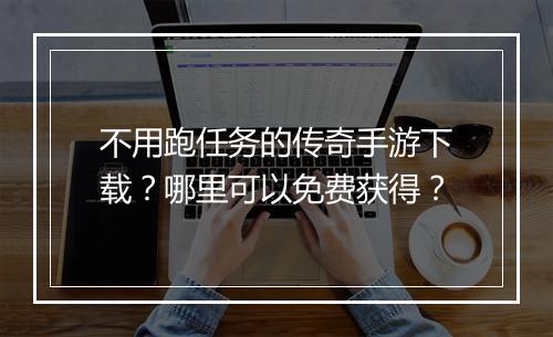 不用跑任务的传奇手游下载？哪里可以免费获得？