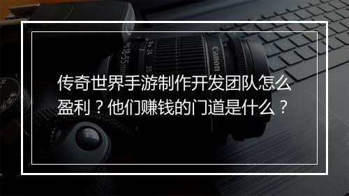 传奇世界手游制作开发团队怎么盈利？他们赚钱的门道是什么？