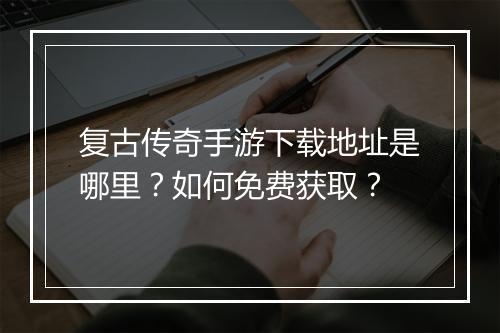 复古传奇手游下载地址是哪里？如何免费获取？