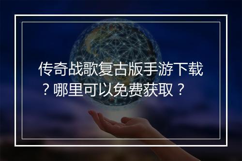 传奇战歌复古版手游下载？哪里可以免费获取？