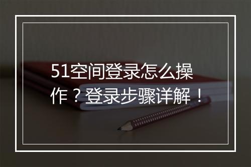51空间登录怎么操作？登录步骤详解！