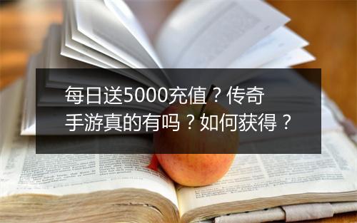 每日送5000充值？传奇手游真的有吗？如何获得？
