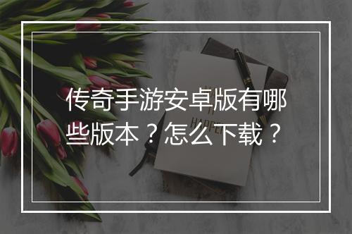 传奇手游安卓版有哪些版本？怎么下载？