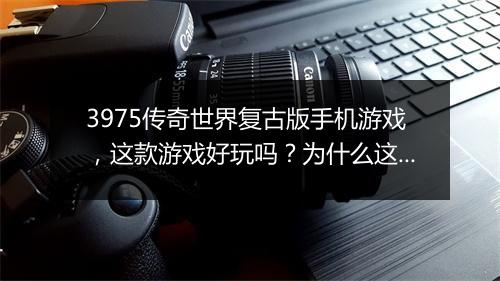 3975传奇世界复古版手机游戏，这款游戏好玩吗？为什么这么火？