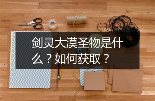 剑灵大漠圣物是什么?如何获取?