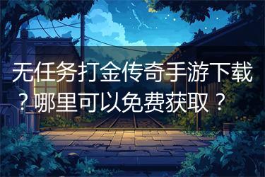 无任务打金传奇手游下载？哪里可以免费获取？