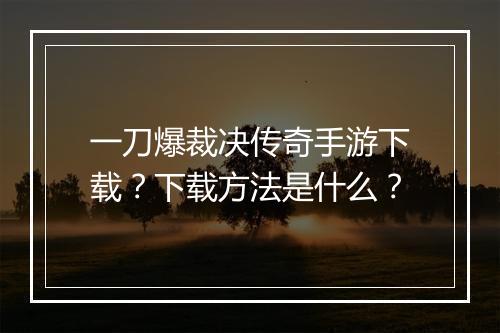 一刀爆裁决传奇手游下载？下载方法是什么？