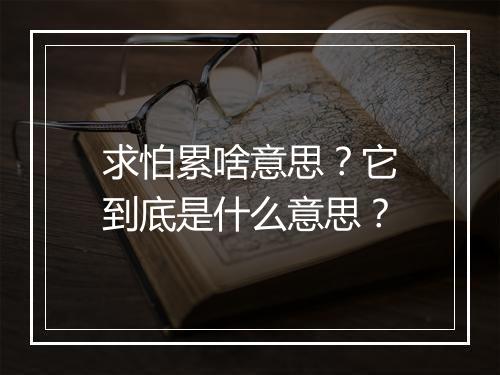 求怕累啥意思？它到底是什么意思？