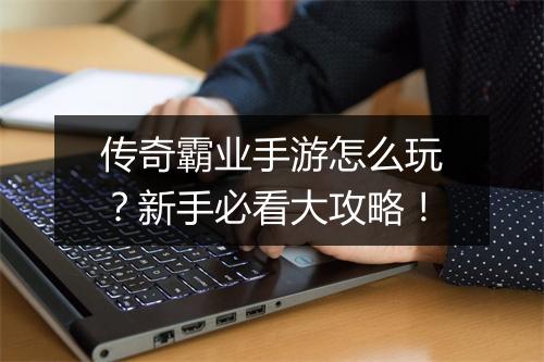 传奇霸业手游怎么玩？新手必看大攻略！