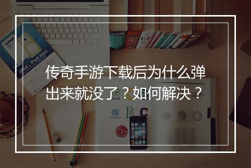 传奇手游下载后为什么弹出来就没了？如何解决？