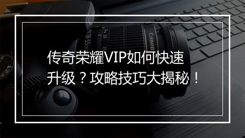 传奇荣耀VIP如何快速升级？攻略技巧大揭秘！