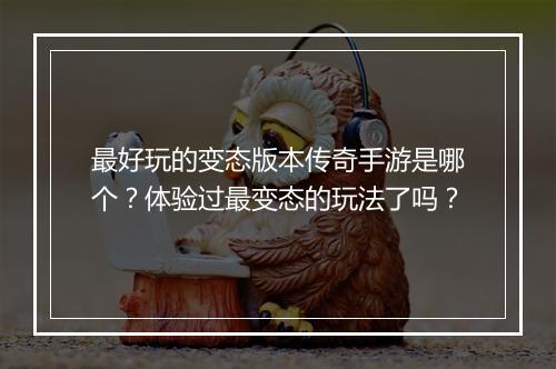 最好玩的变态版本传奇手游是哪个？体验过最变态的玩法了吗？