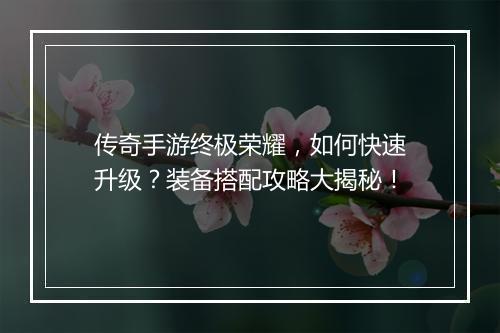 传奇手游终极荣耀，如何快速升级？装备搭配攻略大揭秘！
