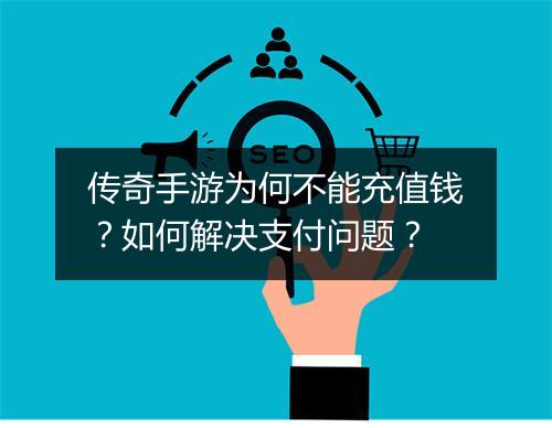 传奇手游为何不能充值钱？如何解决支付问题？