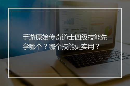 手游原始传奇道士四级技能先学哪个？哪个技能更实用？
