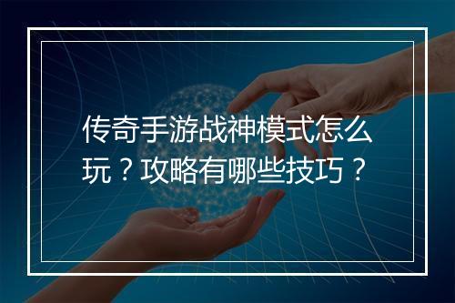 传奇手游战神模式怎么玩？攻略有哪些技巧？