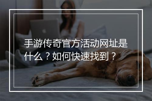 手游传奇官方活动网址是什么？如何快速找到？