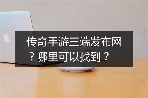 传奇手游三端发布网？哪里可以找到？