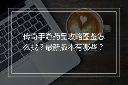 传奇手游药品攻略图鉴怎么找？最新版本有哪些？