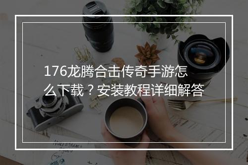 176龙腾合击传奇手游怎么下载？安装教程详细解答