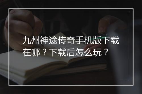 九州神途传奇手机版下载在哪？下载后怎么玩？