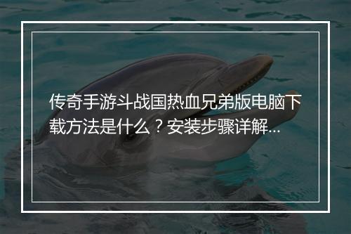 传奇手游斗战国热血兄弟版电脑下载方法是什么？安装步骤详解？