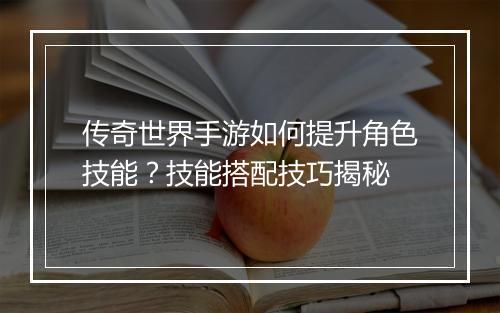 传奇世界手游如何提升角色技能？技能搭配技巧揭秘