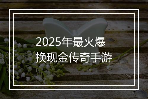 2025年最火爆换现金传奇手游