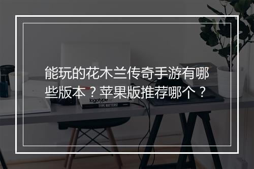 能玩的花木兰传奇手游有哪些版本？苹果版推荐哪个？