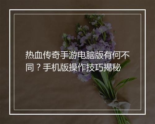 热血传奇手游电脑版有何不同？手机版操作技巧揭秘