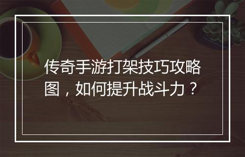 传奇手游打架技巧攻略图，如何提升战斗力？