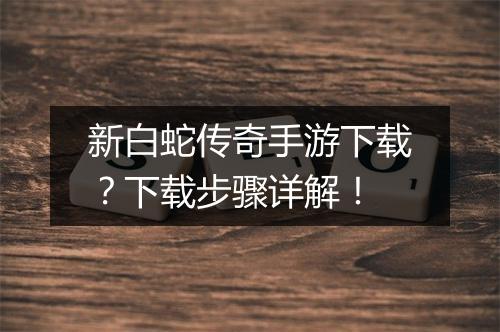 新白蛇传奇手游下载？下载步骤详解！