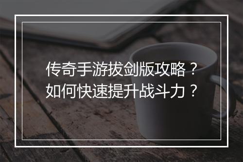 传奇手游拔剑版攻略？如何快速提升战斗力？