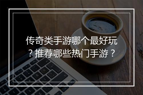 传奇类手游哪个最好玩？推荐哪些热门手游？