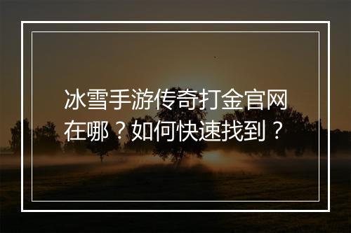 冰雪手游传奇打金官网在哪？如何快速找到？