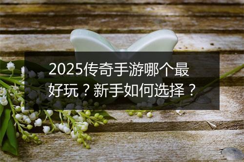 2025传奇手游哪个最好玩？新手如何选择？