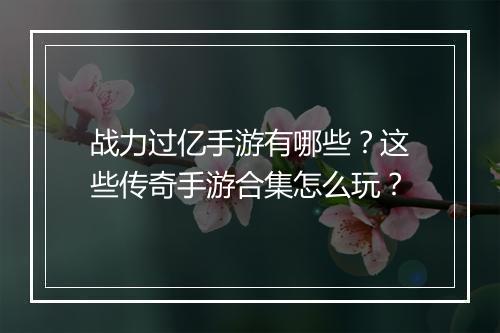 战力过亿手游有哪些？这些传奇手游合集怎么玩？